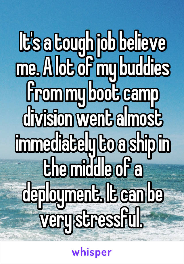 It's a tough job believe me. A lot of my buddies from my boot camp division went almost immediately to a ship in the middle of a deployment. It can be very stressful. 