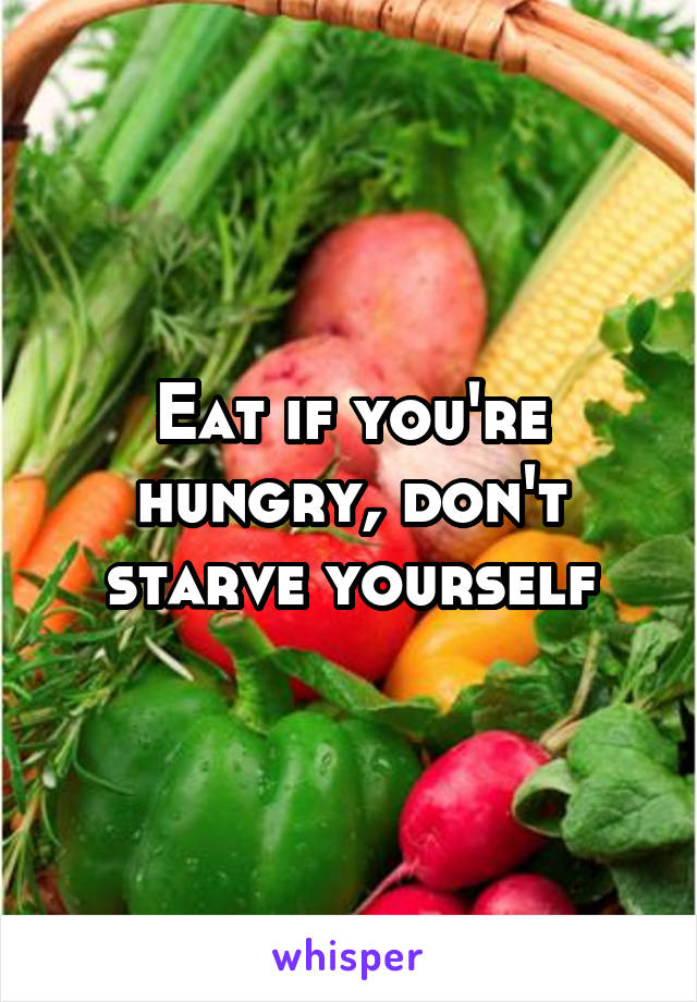 Eat if you're hungry, don't starve yourself