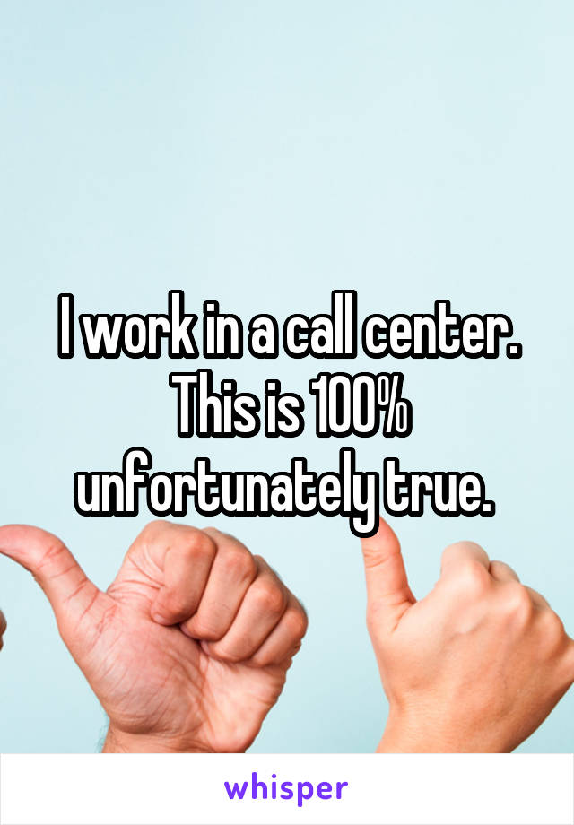 I work in a call center. This is 100% unfortunately true. 