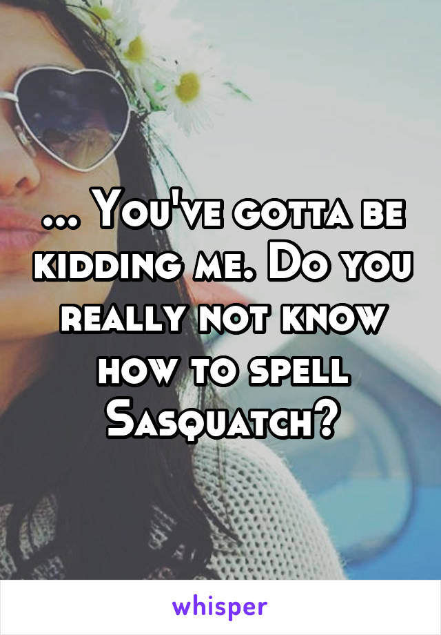 ... You've gotta be kidding me. Do you really not know how to spell Sasquatch?