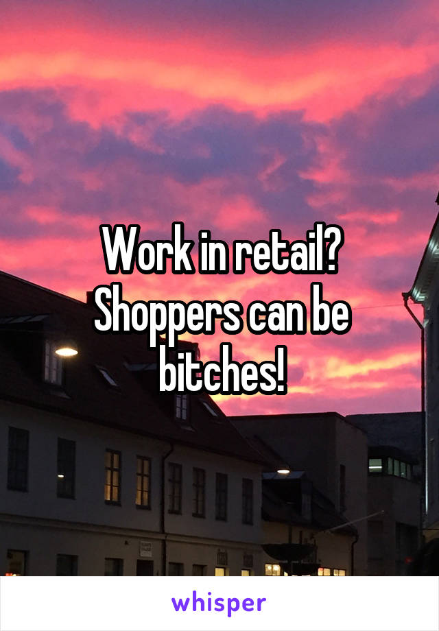 Work in retail? Shoppers can be bitches!