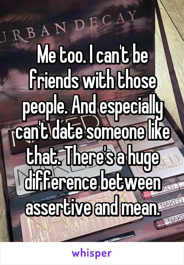 Me too. I can't be friends with those people. And especially can't date someone like that. There's a huge difference between assertive and mean.