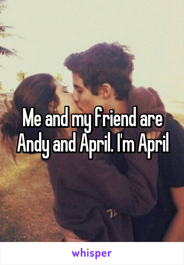 Me and my friend are Andy and April. I'm April