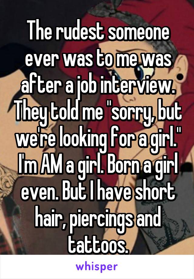 The rudest someone ever was to me was after a job interview. They told me "sorry, but we're looking for a girl."
I'm AM a girl. Born a girl even. But I have short hair, piercings and tattoos.