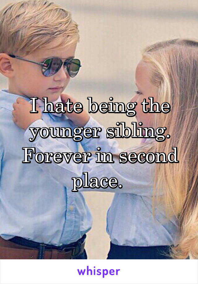 I hate being the younger sibling. Forever in second place. 