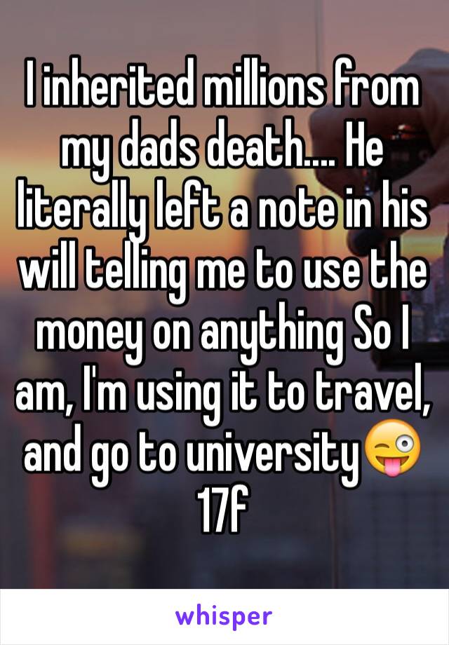 I inherited millions from my dads death.... He literally left a note in his will telling me to use the money on anything So I am, I'm using it to travel, and go to university😜
17f