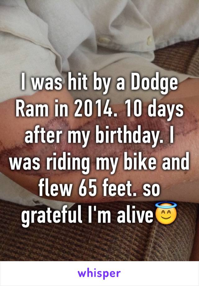 I was hit by a Dodge Ram in 2014. 10 days after my birthday. I was riding my bike and flew 65 feet. so grateful I'm alive😇