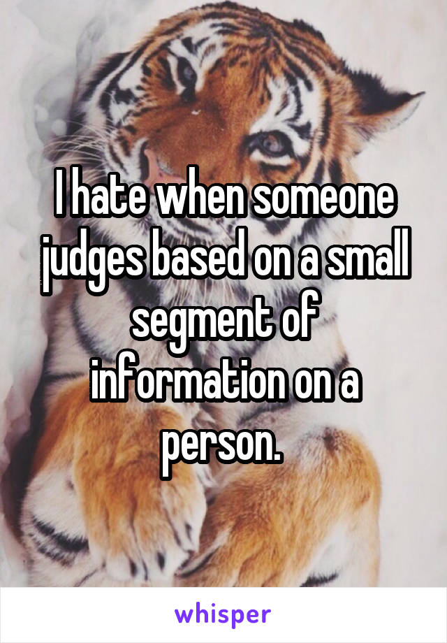 I hate when someone judges based on a small segment of information on a person. 