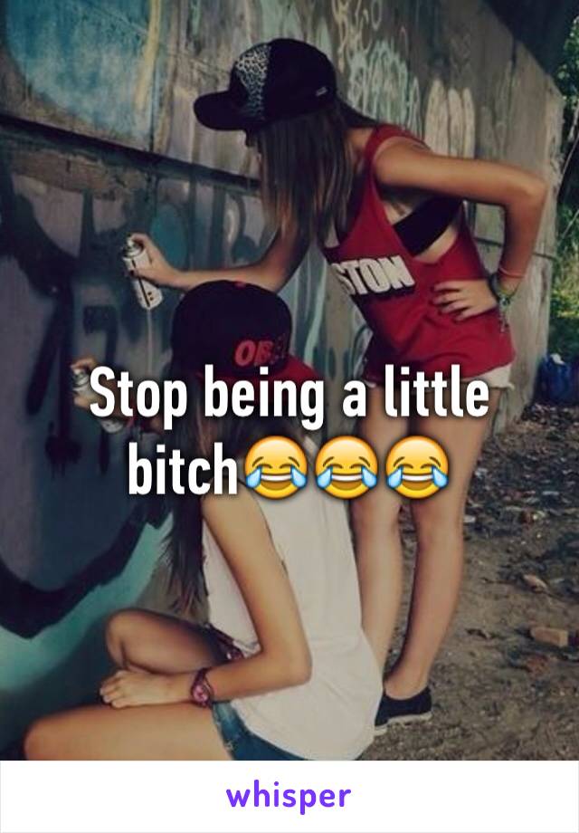 Stop being a little bitch😂😂😂