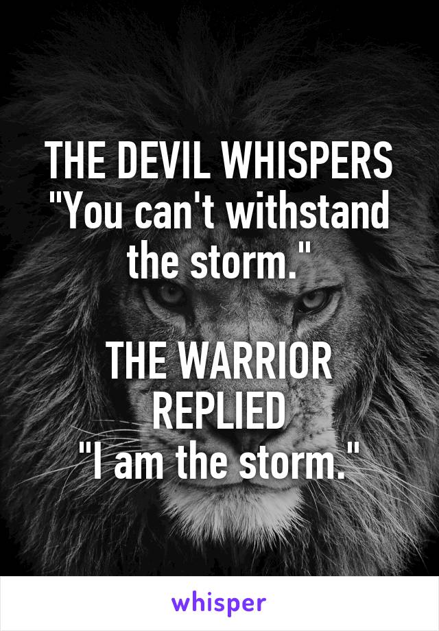 THE DEVIL WHISPERS
"You can't withstand the storm."

THE WARRIOR REPLIED
"I am the storm."