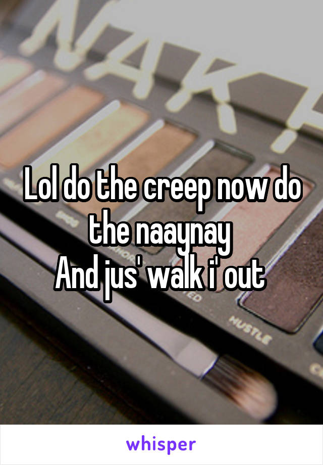 Lol do the creep now do the naaynay 
And jus' walk i' out 