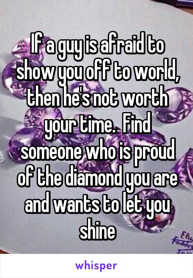 If a guy is afraid to show you off to world, then he's not worth your time.  Find someone who is proud of the diamond you are and wants to let you shine