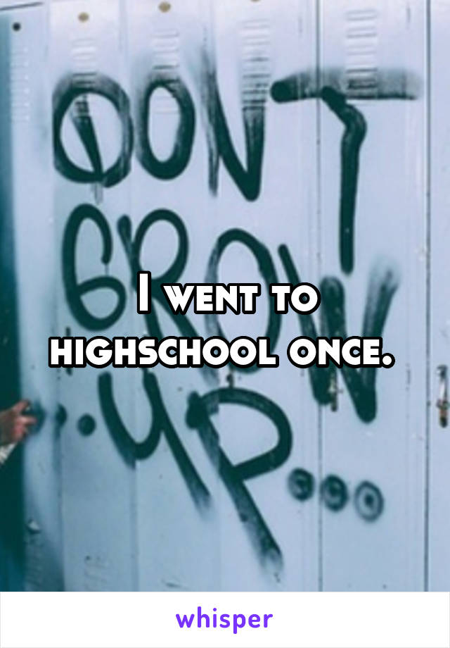 I went to highschool once. 