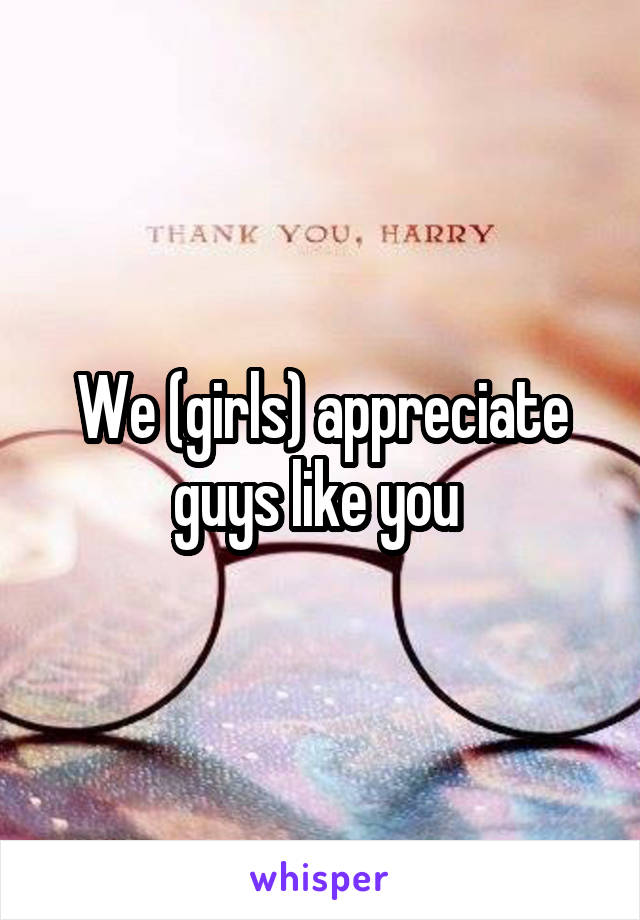 We (girls) appreciate guys like you 