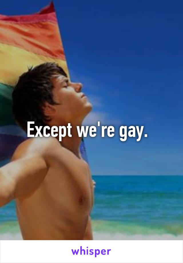 Except we're gay.  