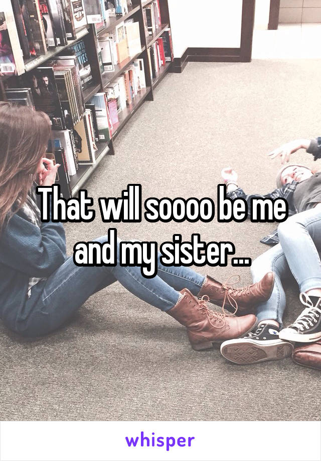 That will soooo be me and my sister...
