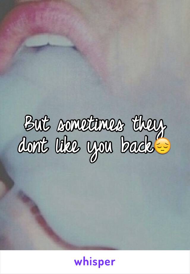 But sometimes they dont like you back😔