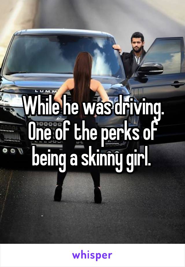 While he was driving.
One of the perks of being a skinny girl. 