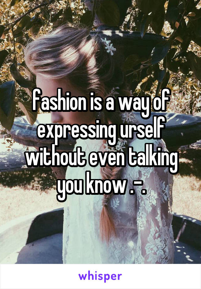 fashion is a way of expressing urself without even talking you know .-.