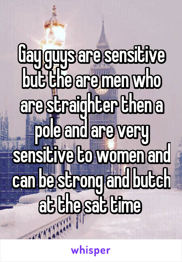 Gay guys are sensitive but the are men who are straighter then a pole and are very sensitive to women and can be strong and butch at the sat time 