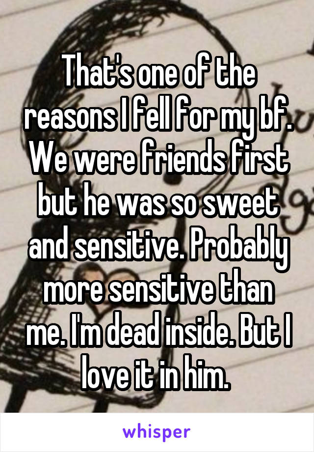 That's one of the reasons I fell for my bf. We were friends first but he was so sweet and sensitive. Probably more sensitive than me. I'm dead inside. But I love it in him. 