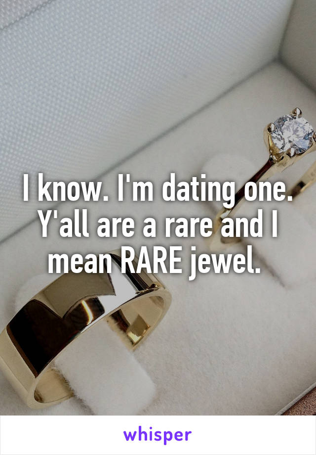 I know. I'm dating one. Y'all are a rare and I mean RARE jewel. 