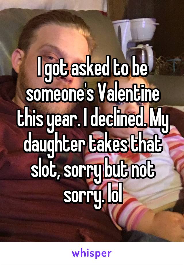 I got asked to be someone's Valentine this year. I declined. My daughter takes that slot, sorry but not sorry. lol