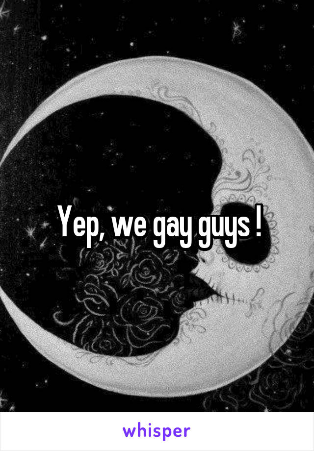 Yep, we gay guys !