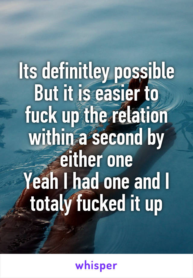 Its definitley possible
But it is easier to fuck up the relation within a second by either one
Yeah I had one and I totaly fucked it up