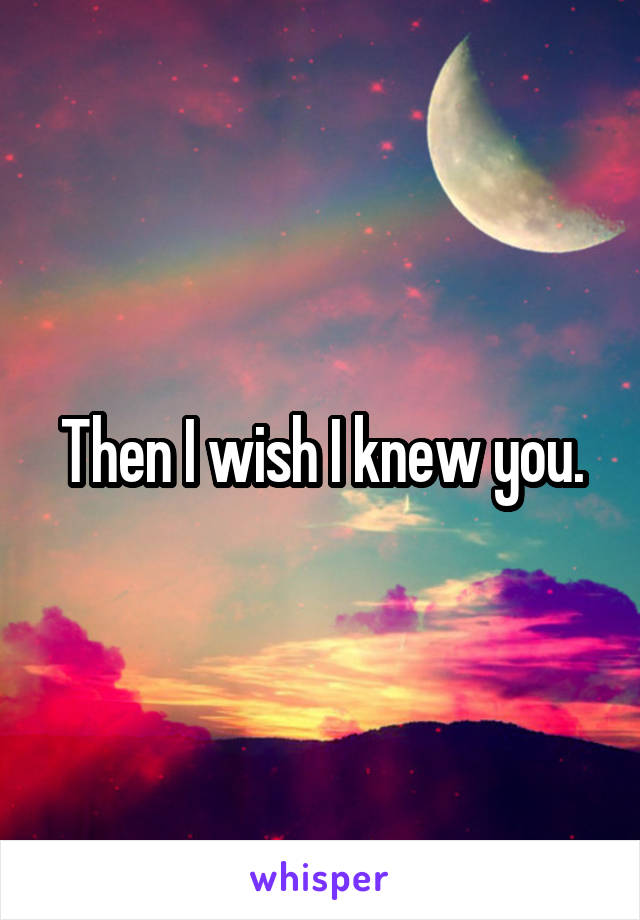 Then I wish I knew you.