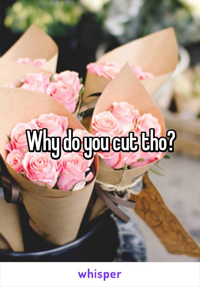 Why do you cut tho?