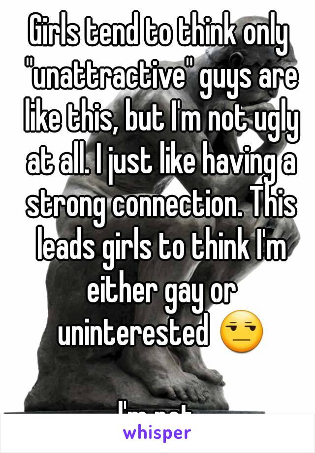 Girls tend to think only "unattractive" guys are like this, but I'm not ugly at all. I just like having a strong connection. This leads girls to think I'm either gay or uninterested 😒

I'm not.