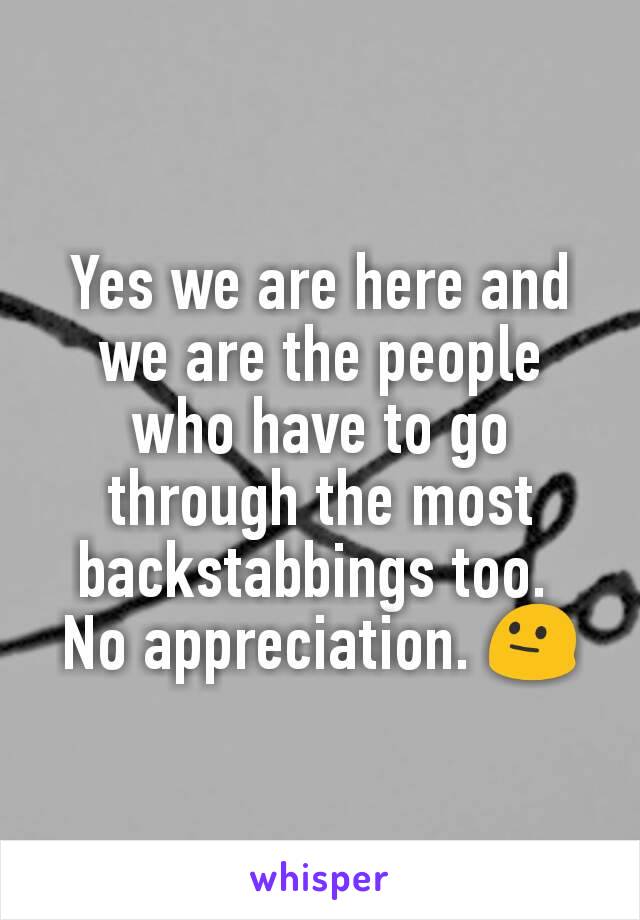 Yes we are here and we are the people who have to go through the most backstabbings too. 
No appreciation. 😐