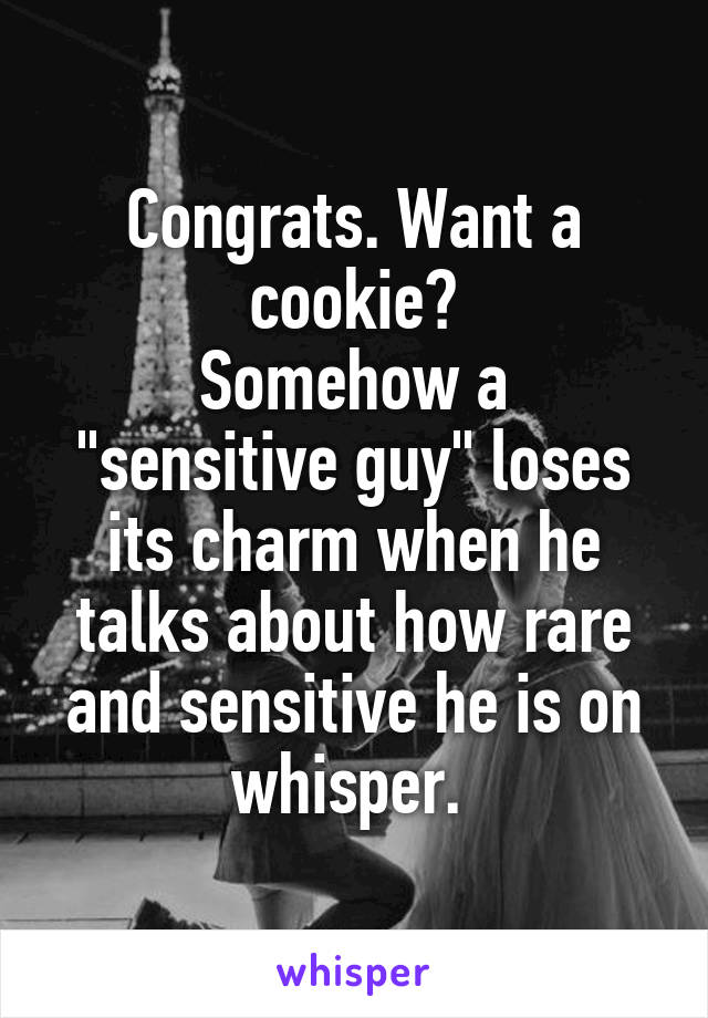 Congrats. Want a cookie?
Somehow a "sensitive guy" loses its charm when he talks about how rare and sensitive he is on whisper. 