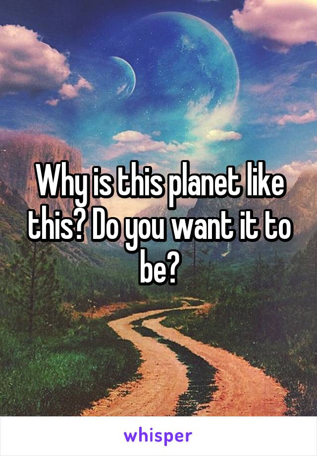 Why is this planet like this? Do you want it to be?