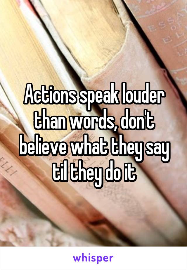 Actions speak louder than words, don't believe what they say til they do it