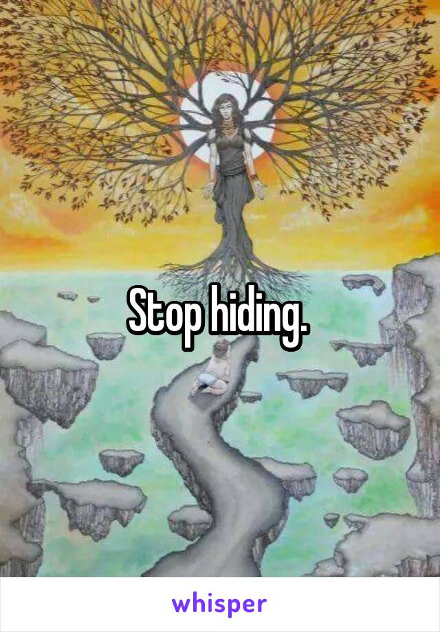 Stop hiding. 