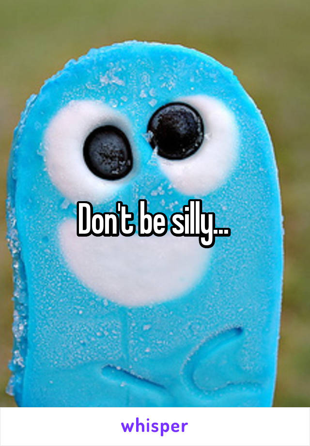 Don't be silly... 