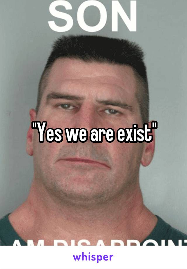 "Yes we are exist"