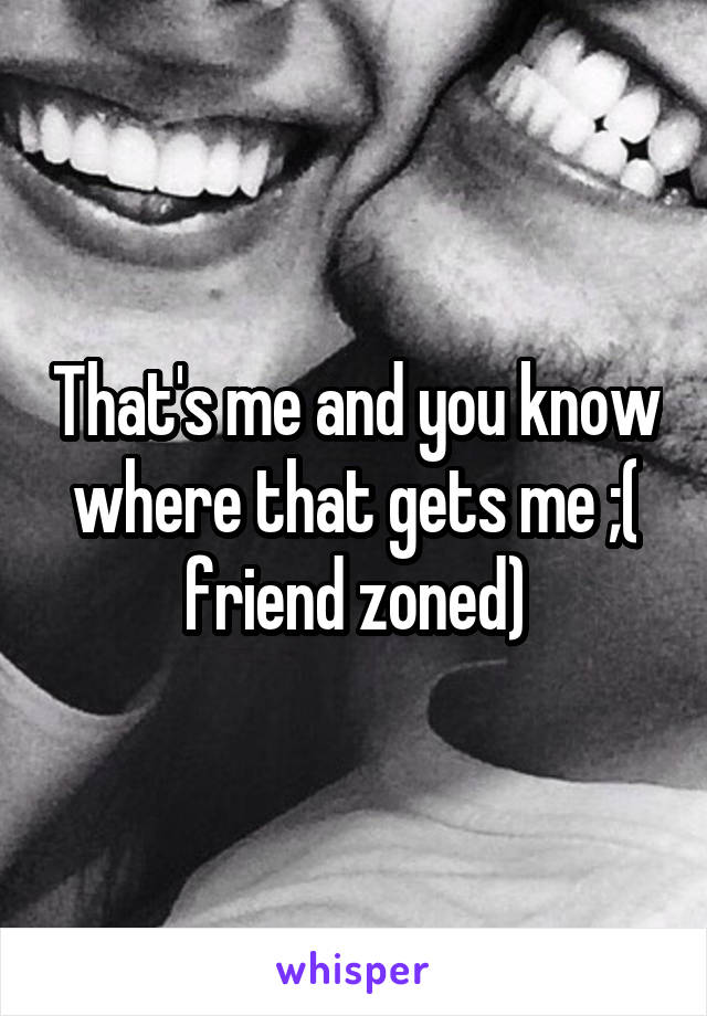 That's me and you know where that gets me ;( friend zoned)