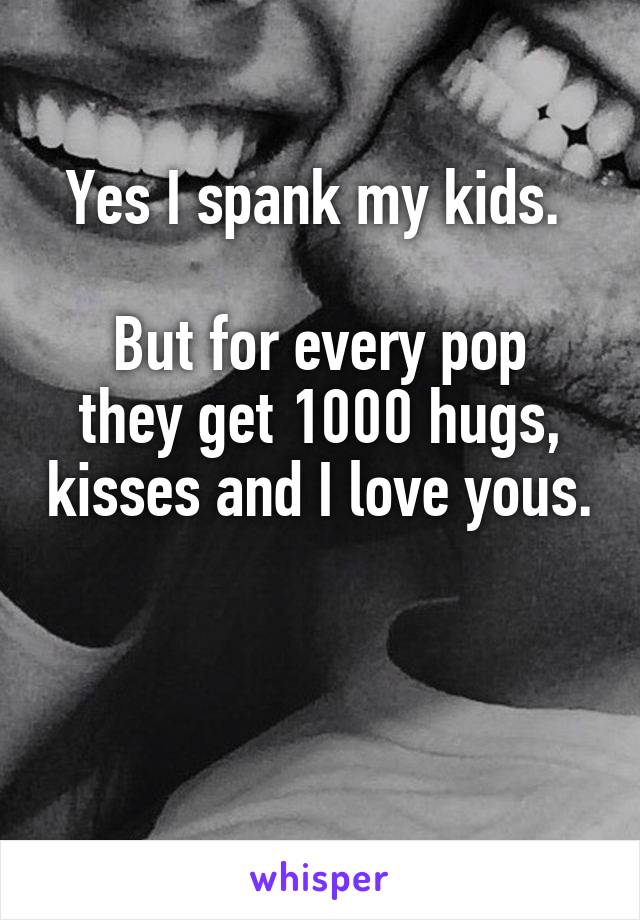 Yes I spank my kids. 

But for every pop they get 1000 hugs, kisses and I love yous. 

