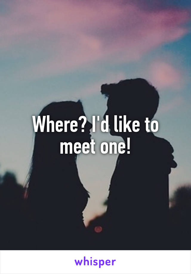 Where? I'd like to meet one!