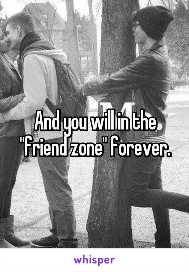 And you will in the "friend zone" forever.