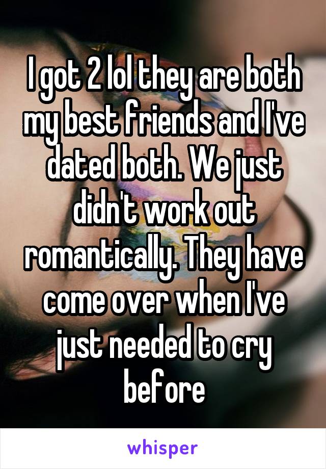 I got 2 lol they are both my best friends and I've dated both. We just didn't work out romantically. They have come over when I've just needed to cry before