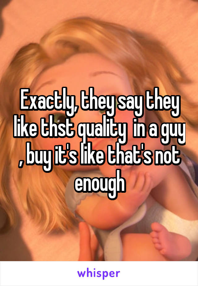 Exactly, they say they like thst quality  in a guy , buy it's like that's not enough