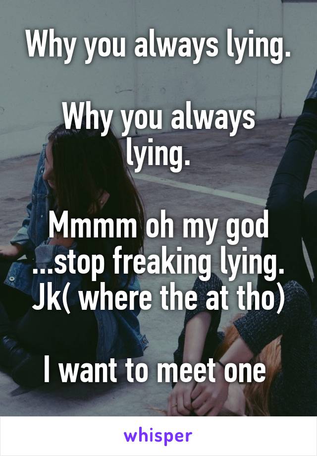 Why you always lying.

Why you always lying.

Mmmm oh my god ...stop freaking lying.
Jk( where the at tho)

I want to meet one 
