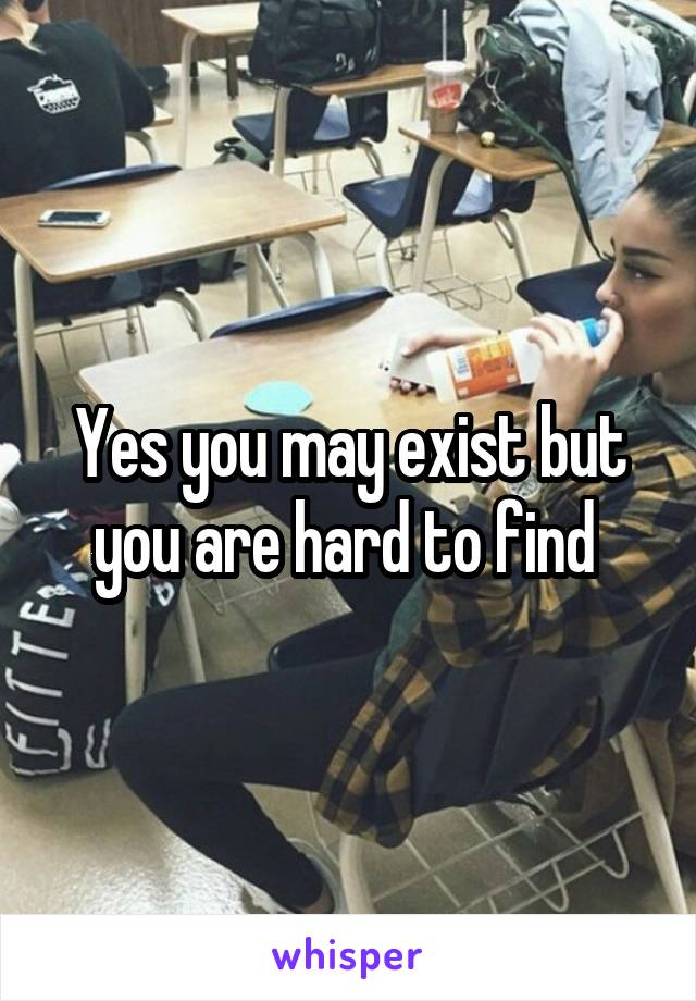 Yes you may exist but you are hard to find 