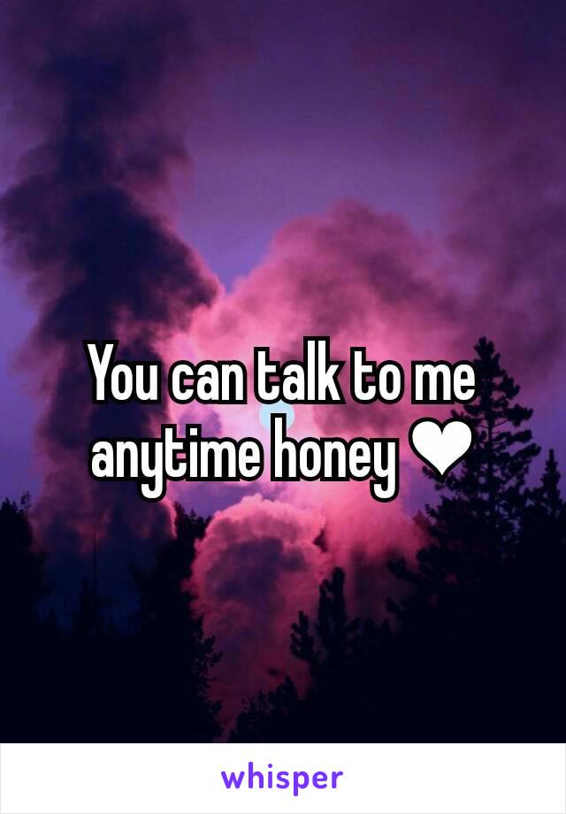 You can talk to me anytime honey ❤