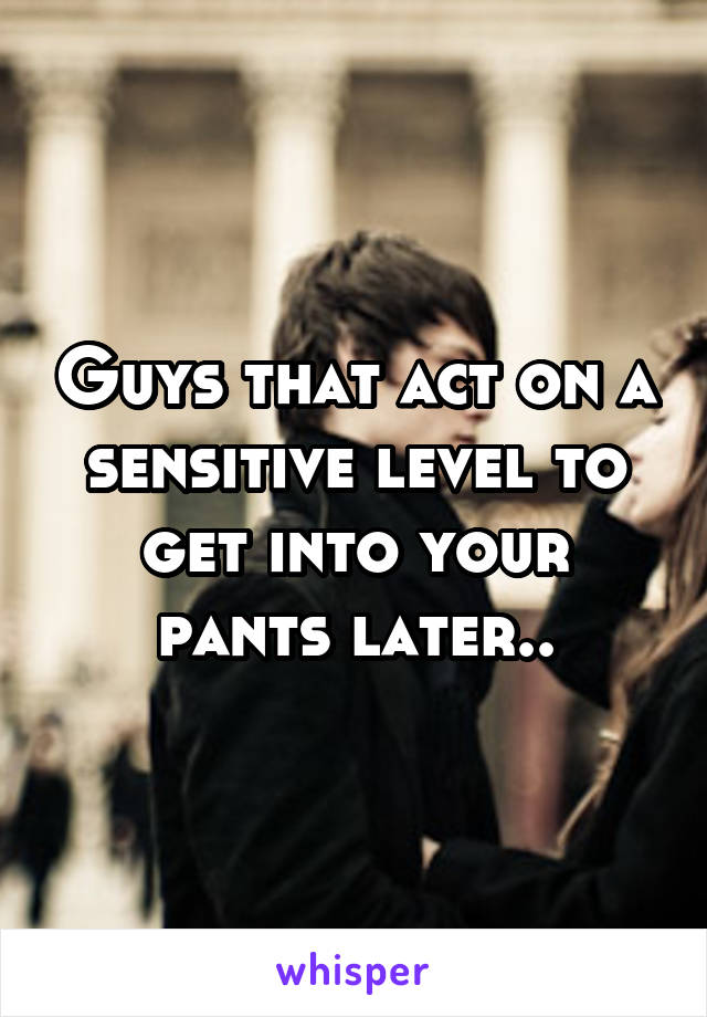 Guys that act on a sensitive level to get into your pants later..