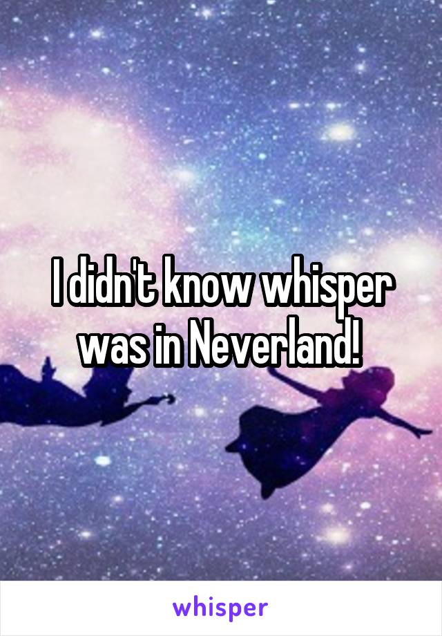 I didn't know whisper was in Neverland! 